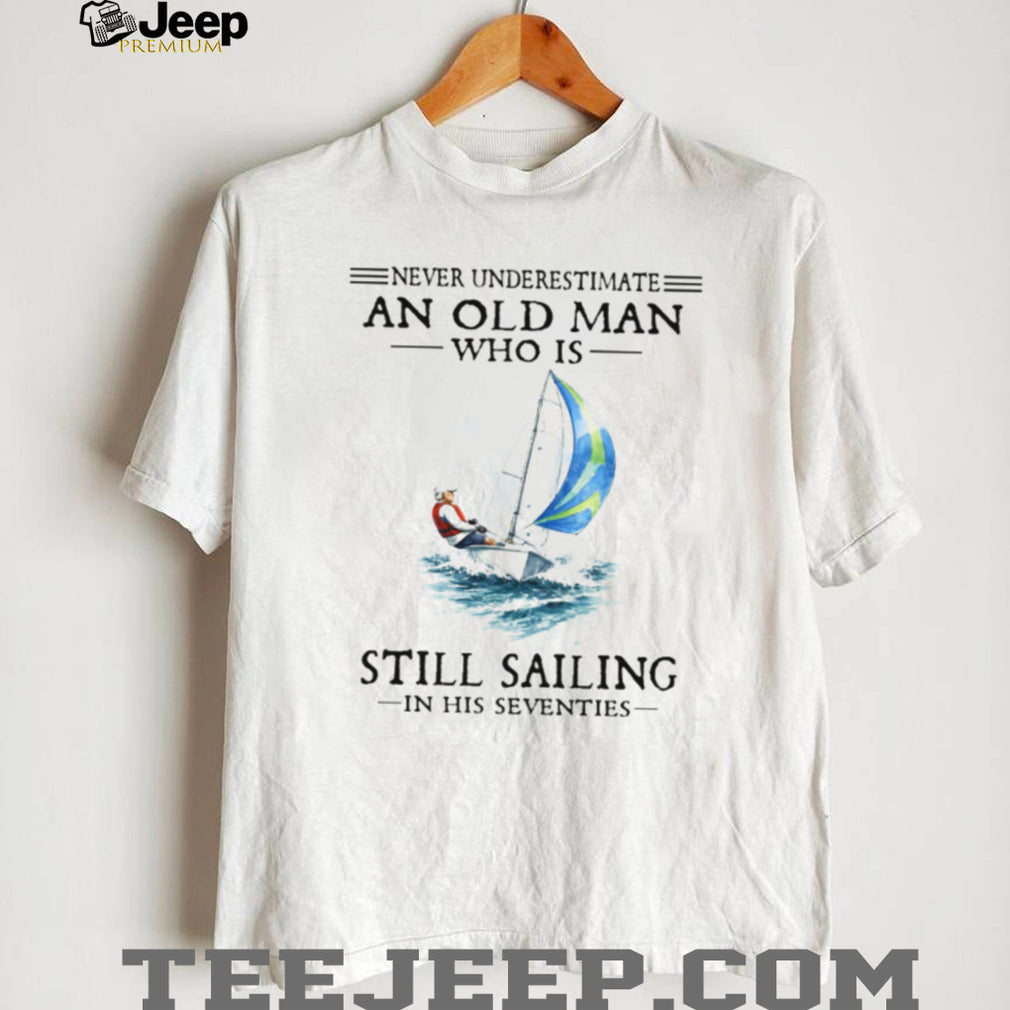Never Underestimate An Old Man Who Is Still Sailing In His Seventies Shirt