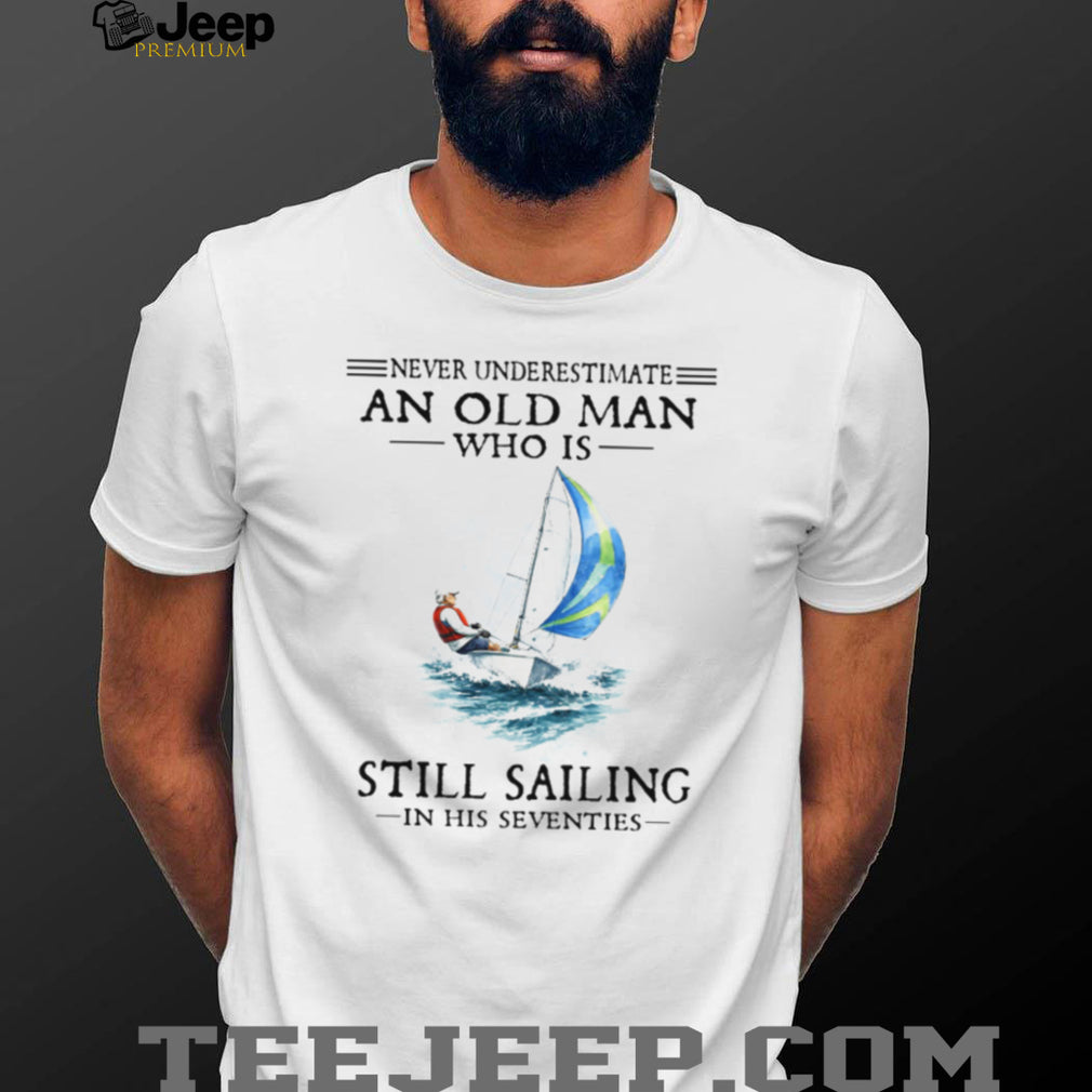 Never Underestimate An Old Man Who Is Still Sailing In His Seventies Shirt