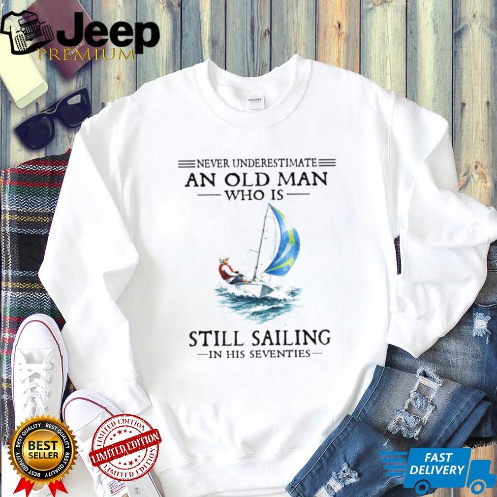 Never Underestimate An Old Man Who Is Still Sailing In His Seventies Shirt