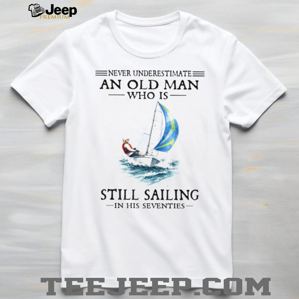 Never Underestimate An Old Man Who Is Still Sailing In His Seventies Shirt
