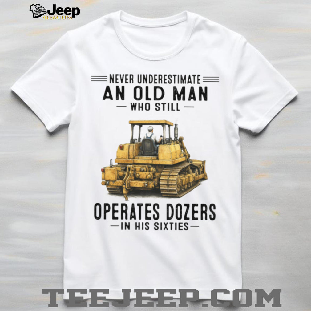 Never Underestimate An Old Man Who Operates Dozers In His Sixties T Shirt
