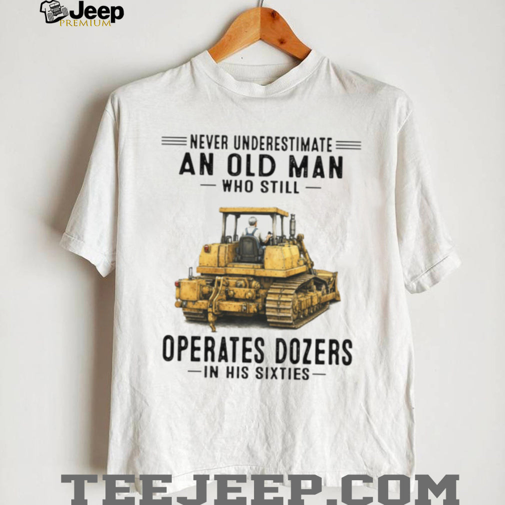 Never Underestimate An Old Man Who Operates Dozers In His Sixties T Shirt