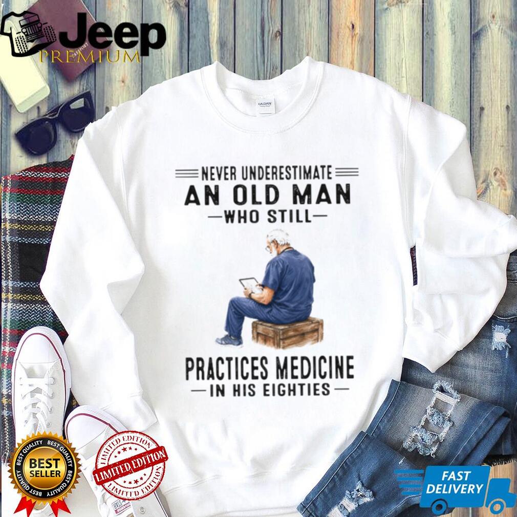 Never Underestimate An Old Man Who Practices Medicine In His Eighties Shirt