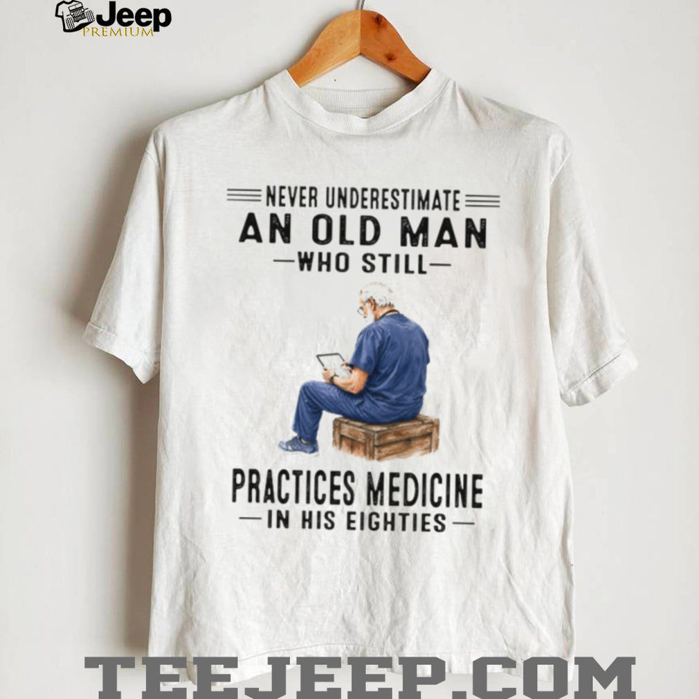 Never Underestimate An Old Man Who Practices Medicine In His Eighties Shirt