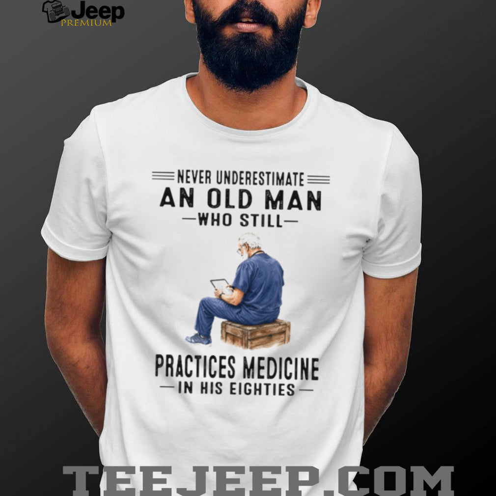 Never Underestimate An Old Man Who Practices Medicine In His Eighties Shirt