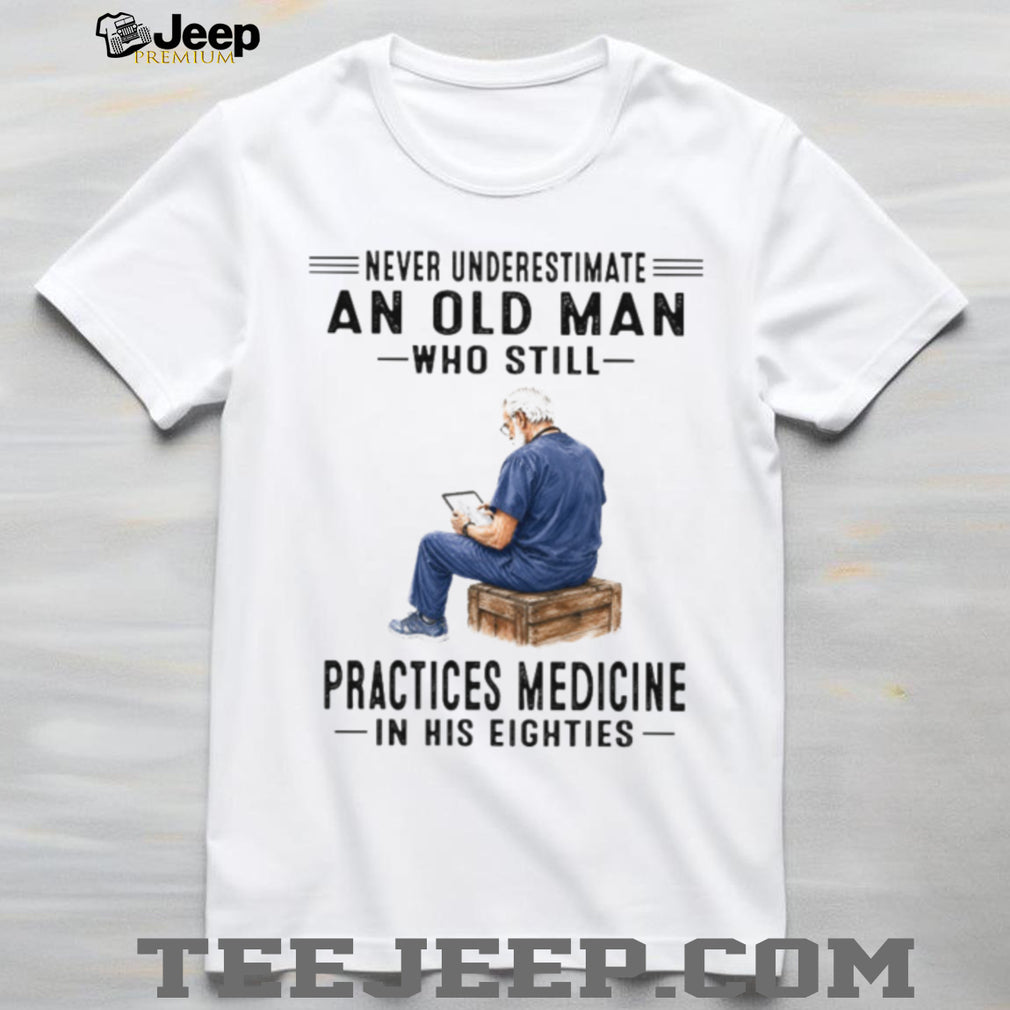 Never Underestimate An Old Man Who Practices Medicine In His Eighties Shirt
