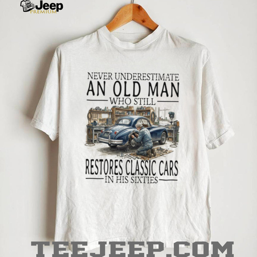 Never Underestimate An Old Man Who Restores Classic Cars In His Sixties T Shirt