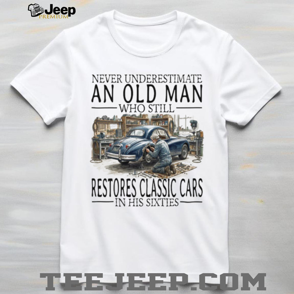 Never Underestimate An Old Man Who Restores Classic Cars In His Sixties T Shirt
