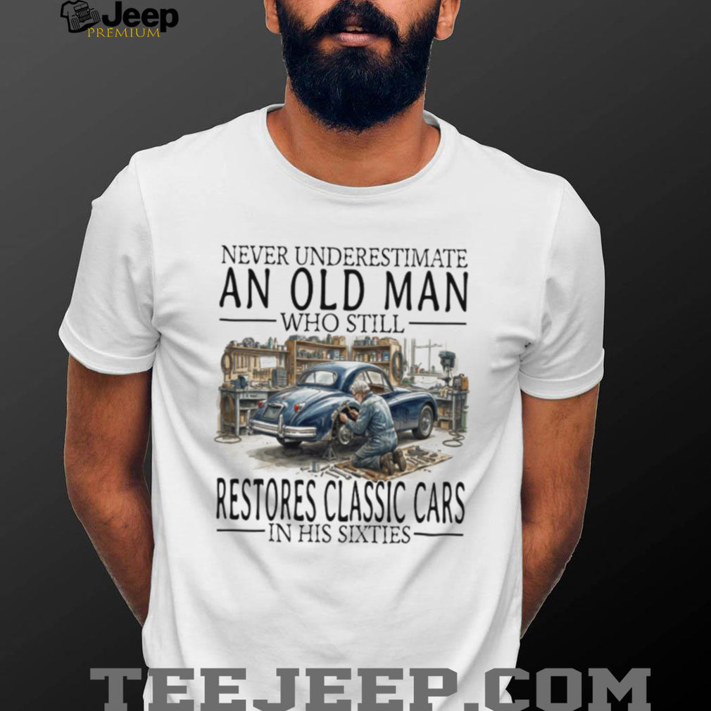 Never Underestimate An Old Man Who Restores Classic Cars In His Sixties T Shirt