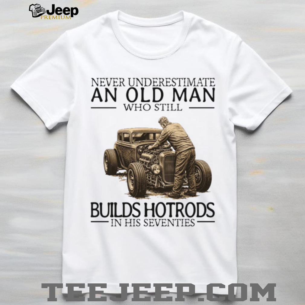 Never Underestimate An Old Man Who Still Builds Hotrods In His Seventies T Shirt