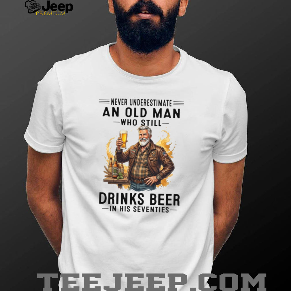 Never Underestimate An Old Man Who Still Drinks Beer In His Seventies T Shirt