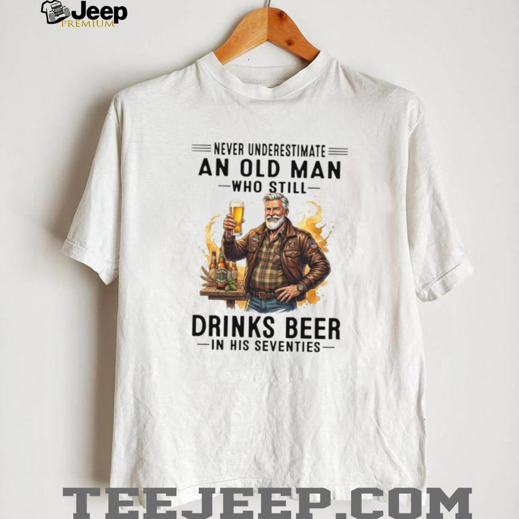 Never Underestimate An Old Man Who Still Drinks Beer In His Seventies T Shirt