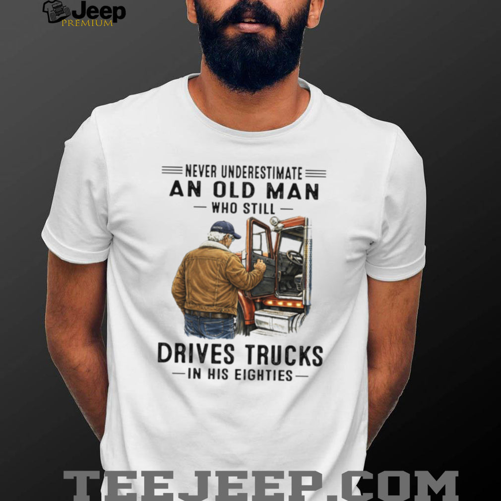 Never Underestimate An Old Man Who Still Drives Trucks In His Eighties T Shirt