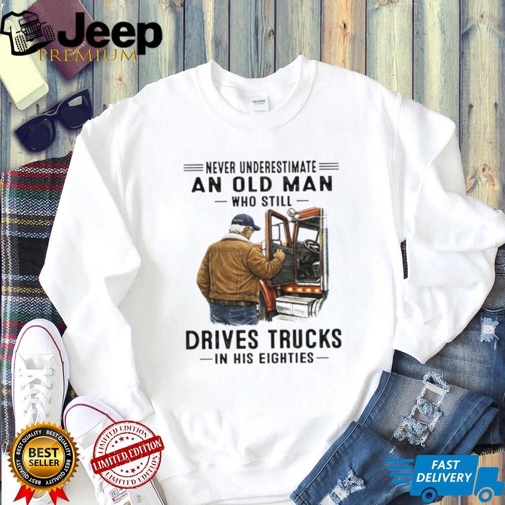 Never Underestimate An Old Man Who Still Drives Trucks In His Eighties T Shirt
