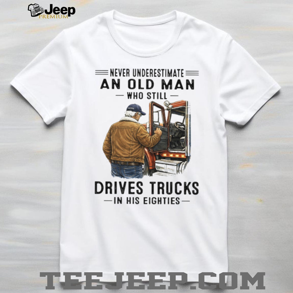 Never Underestimate An Old Man Who Still Drives Trucks In His Eighties T Shirt