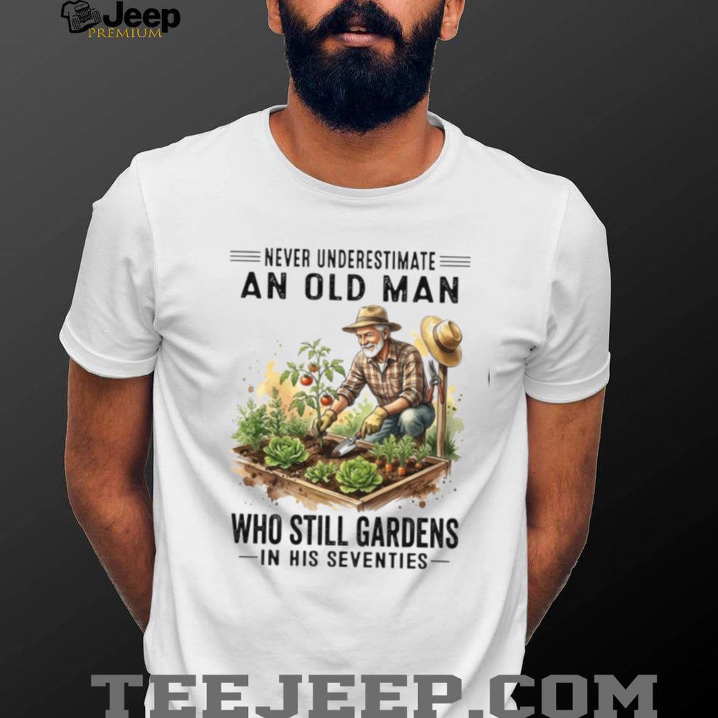 Never Underestimate An Old Man Who Still Gardens In His Seventies Shirt