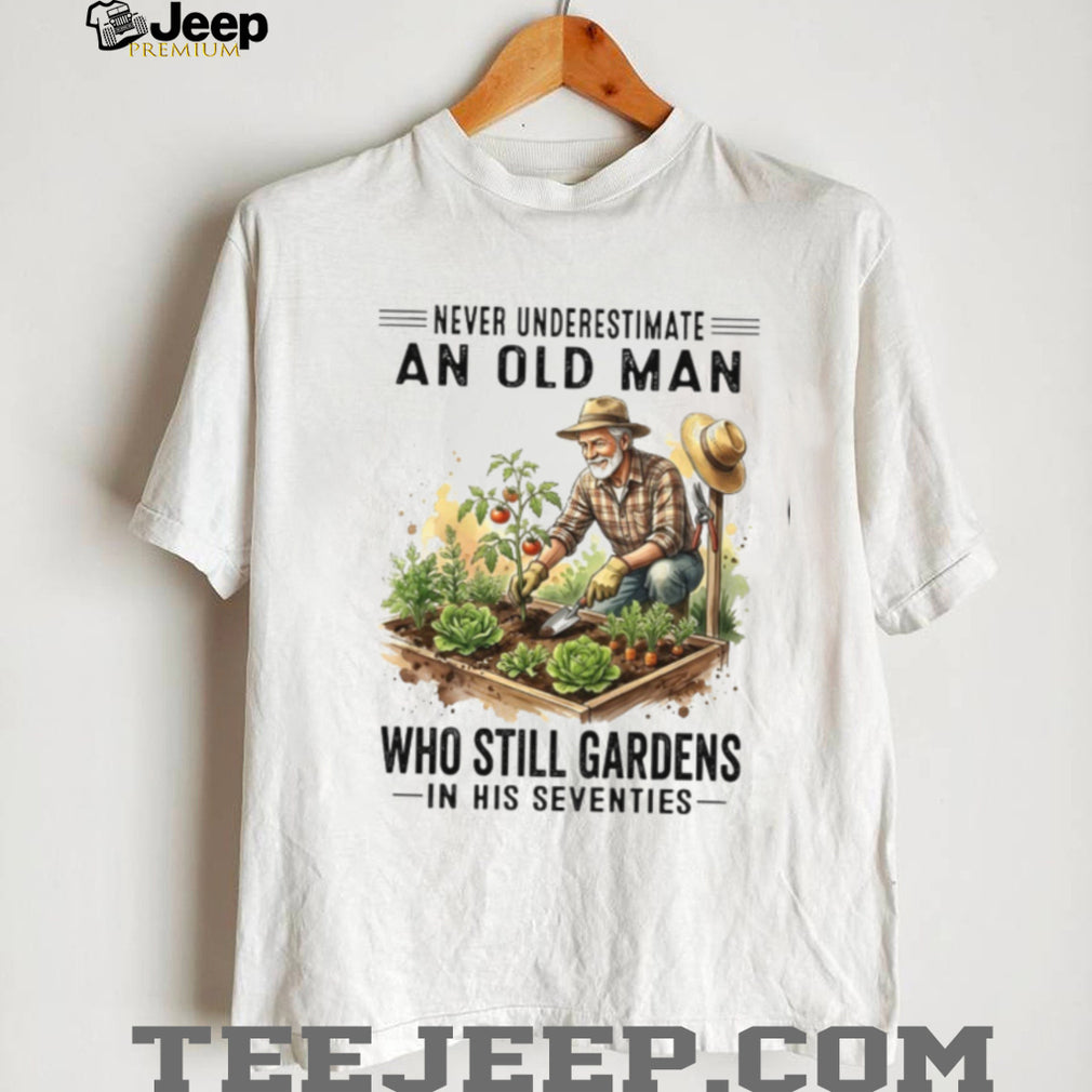 Never Underestimate An Old Man Who Still Gardens In His Seventies Shirt