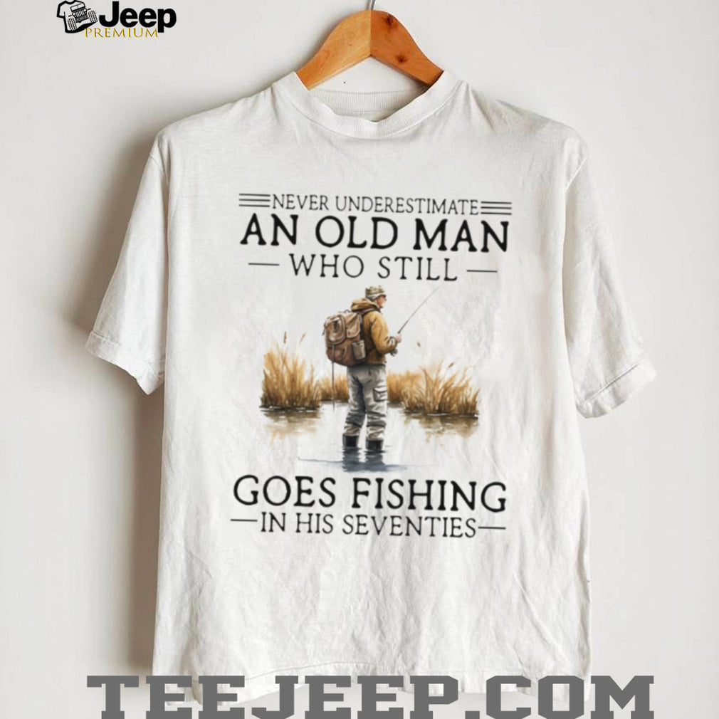 Never Underestimate An Old Man Who Still Goes Fishing In His Seventies Shirt