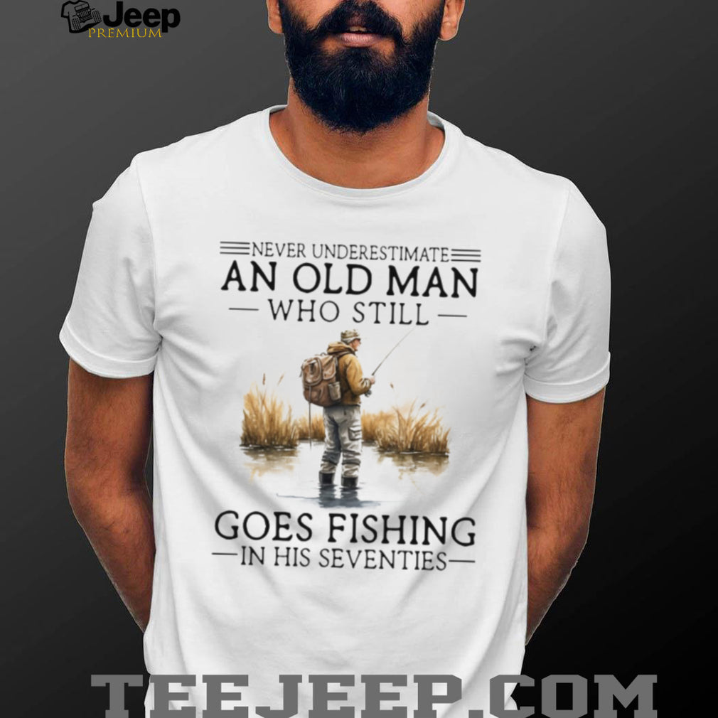 Never Underestimate An Old Man Who Still Goes Fishing In His Seventies Shirt