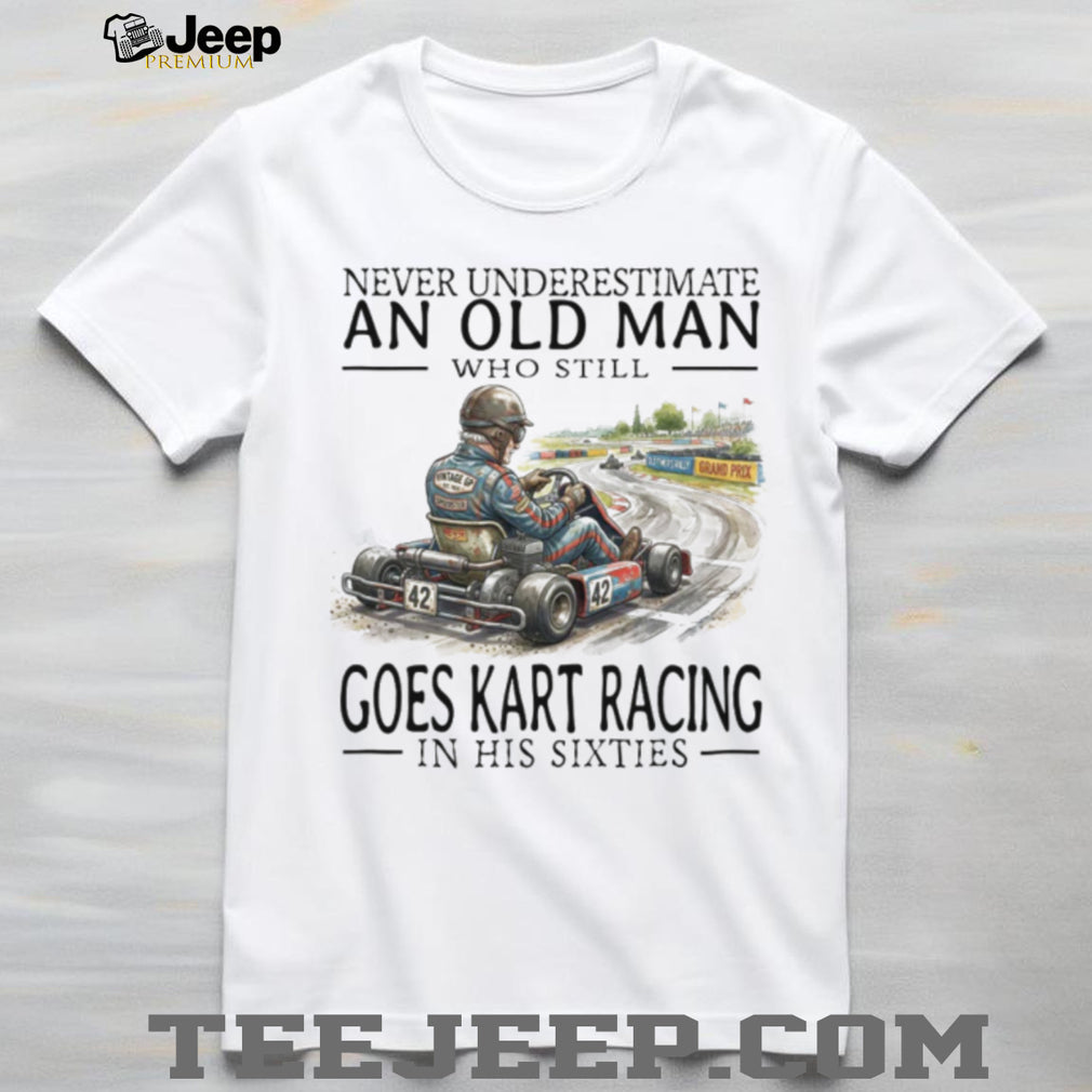 Never Underestimate An Old Man Who Still Goes Kart Racing T Shirt