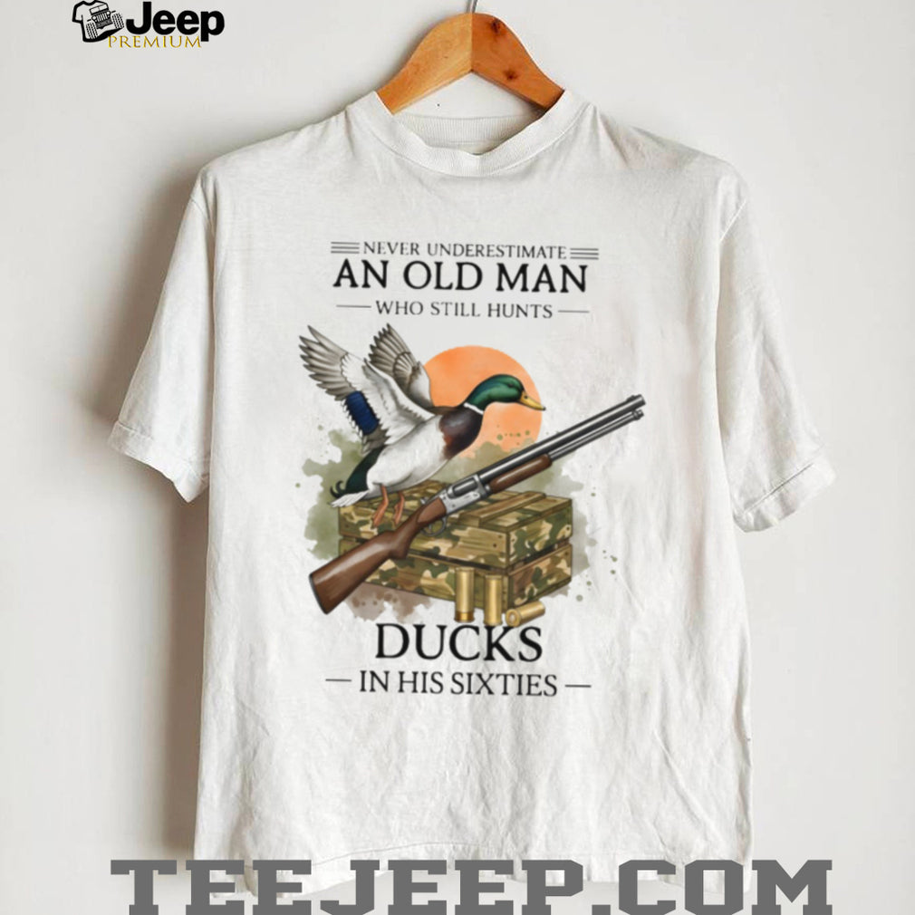 Never Underestimate An Old Man Who Still Hunts Ducks In His Sixties Shirt