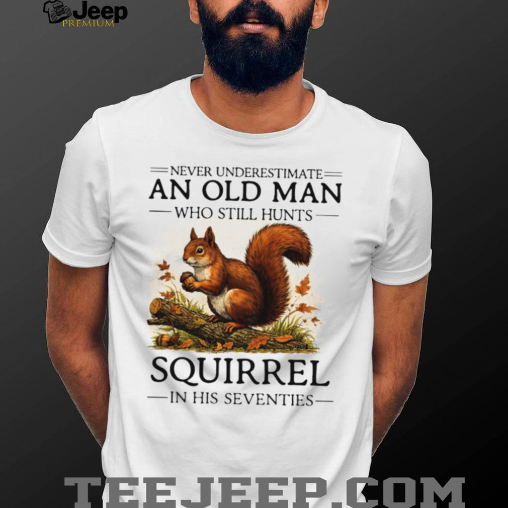 Never Underestimate An Old Man Who Still Hunts Squirrel In His Seventies T Shirt