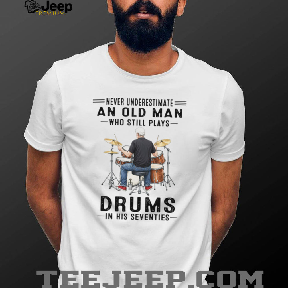 Never Underestimate An Old Man Who Still Plays Drums In His 70s T Shirt