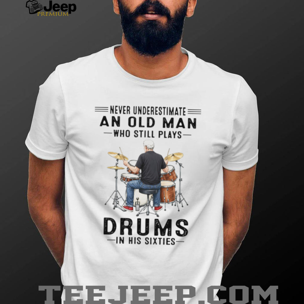 Never Underestimate An Old Man Who Still Plays Drums In His Sixties T Shirt