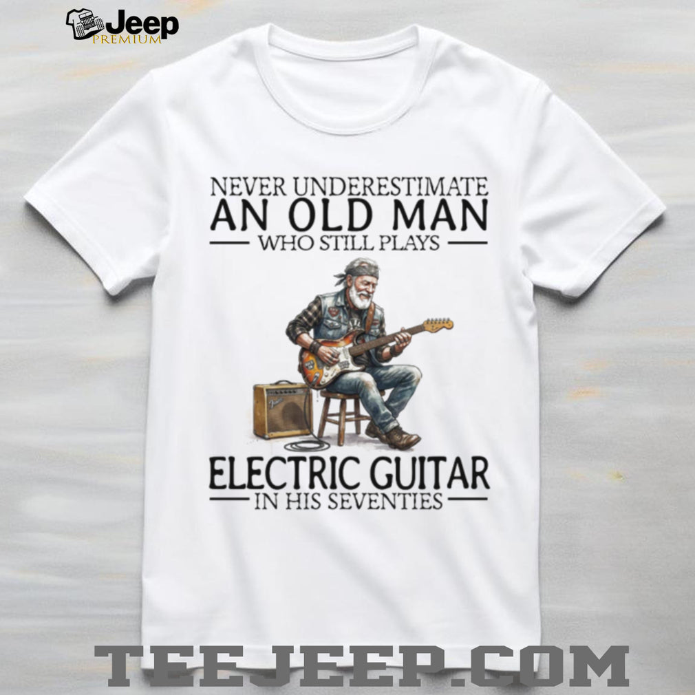 Never Underestimate An Old Man Who Still Plays Electric Guitar In His Seventies T Shirt