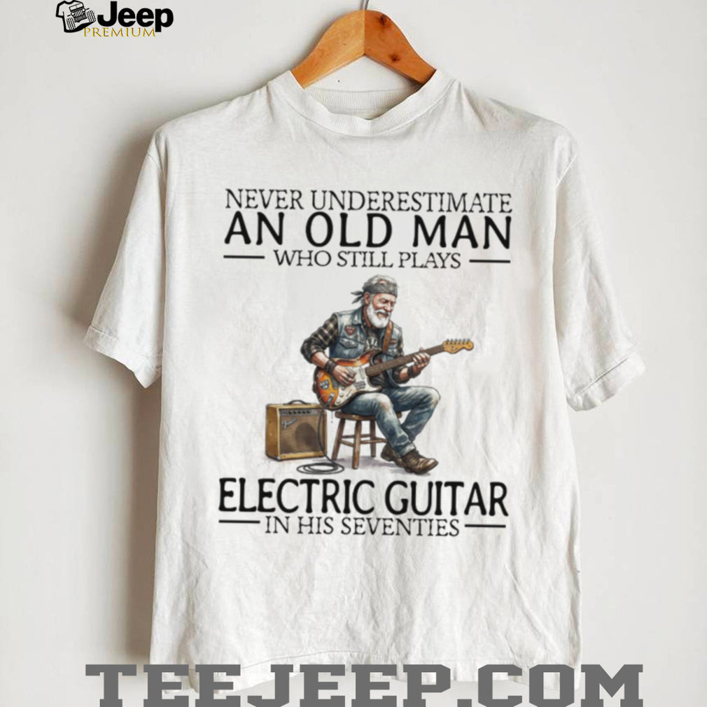 Never Underestimate An Old Man Who Still Plays Electric Guitar In His Seventies T Shirt