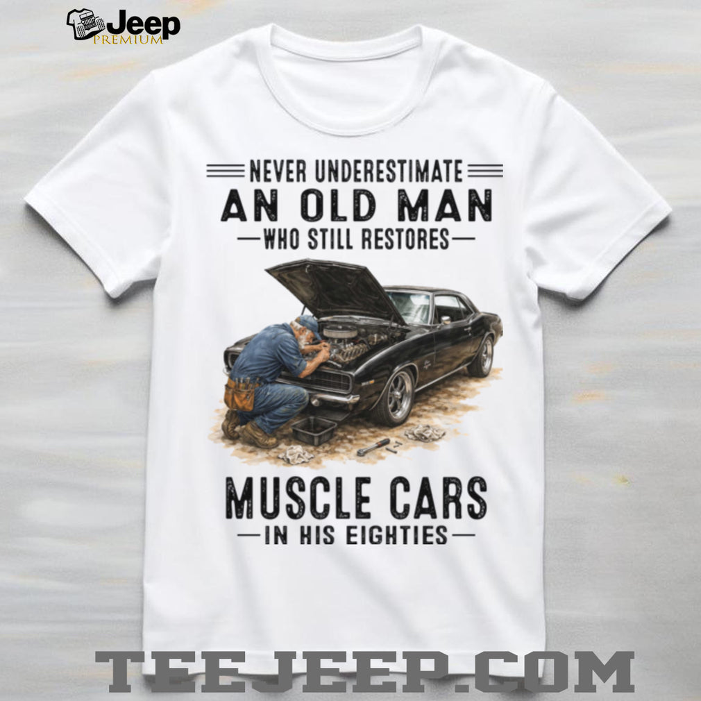 Never Underestimate An Old Man Who Still Restores Muscle Cars In His Eighties Shirt