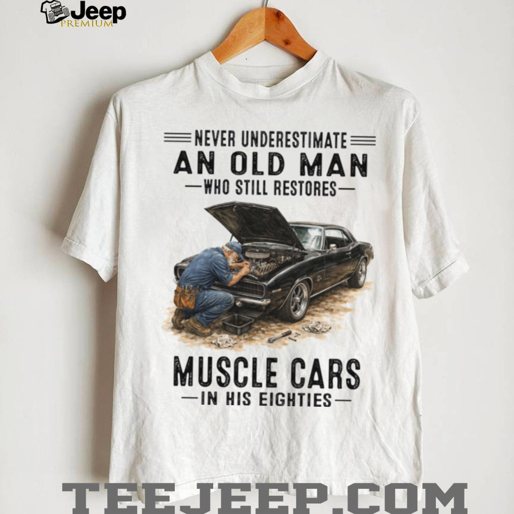 Never Underestimate An Old Man Who Still Restores Muscle Cars In His Eighties Shirt