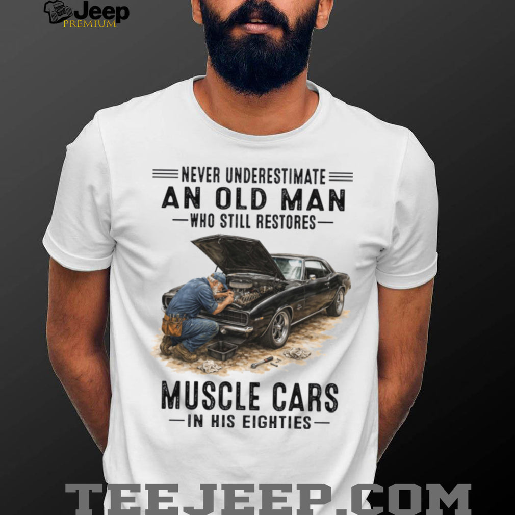 Never Underestimate An Old Man Who Still Restores Muscle Cars In His Eighties Shirt