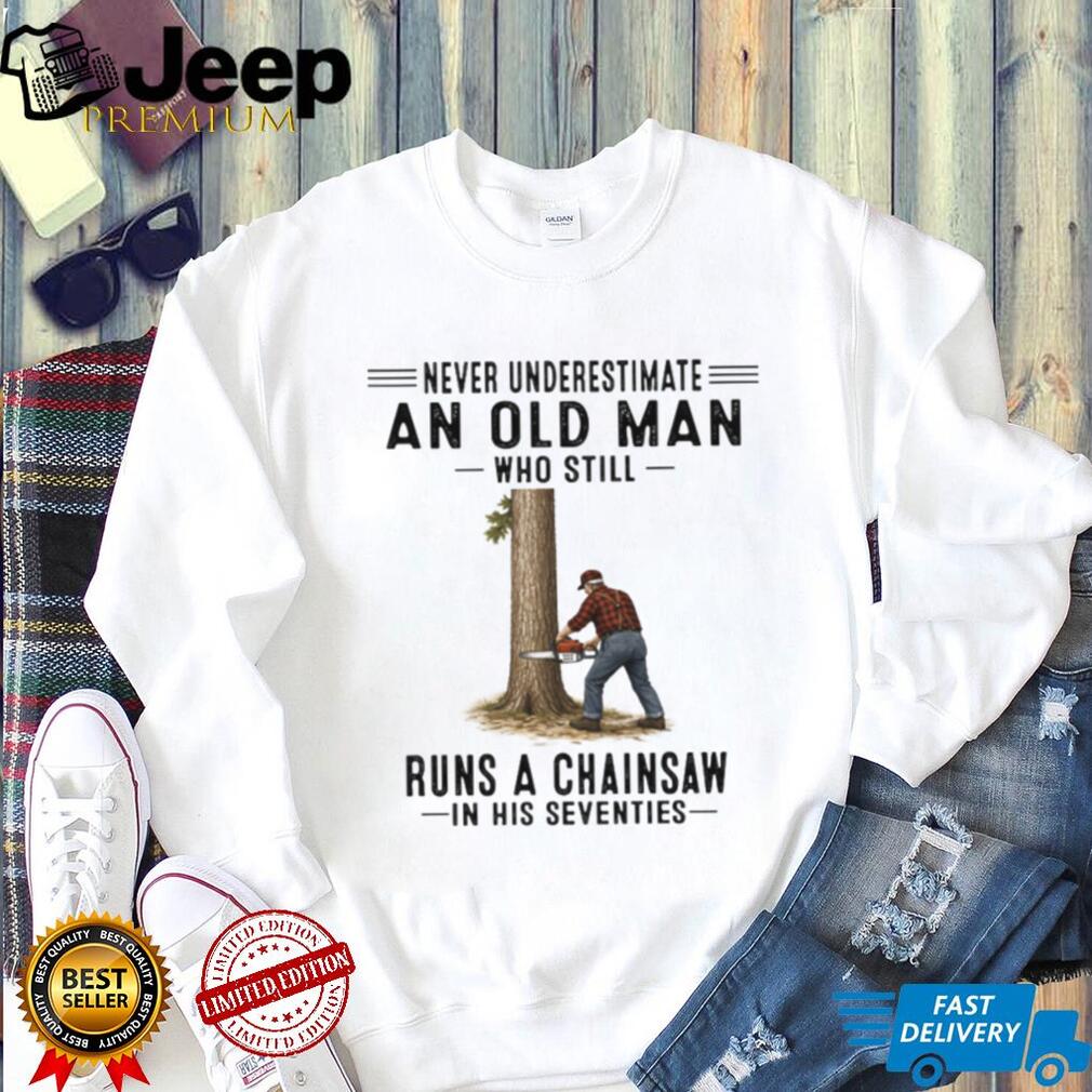 Never Underestimate An Old Man Who Still Runs A Chainsaw In His Seventies Shirt