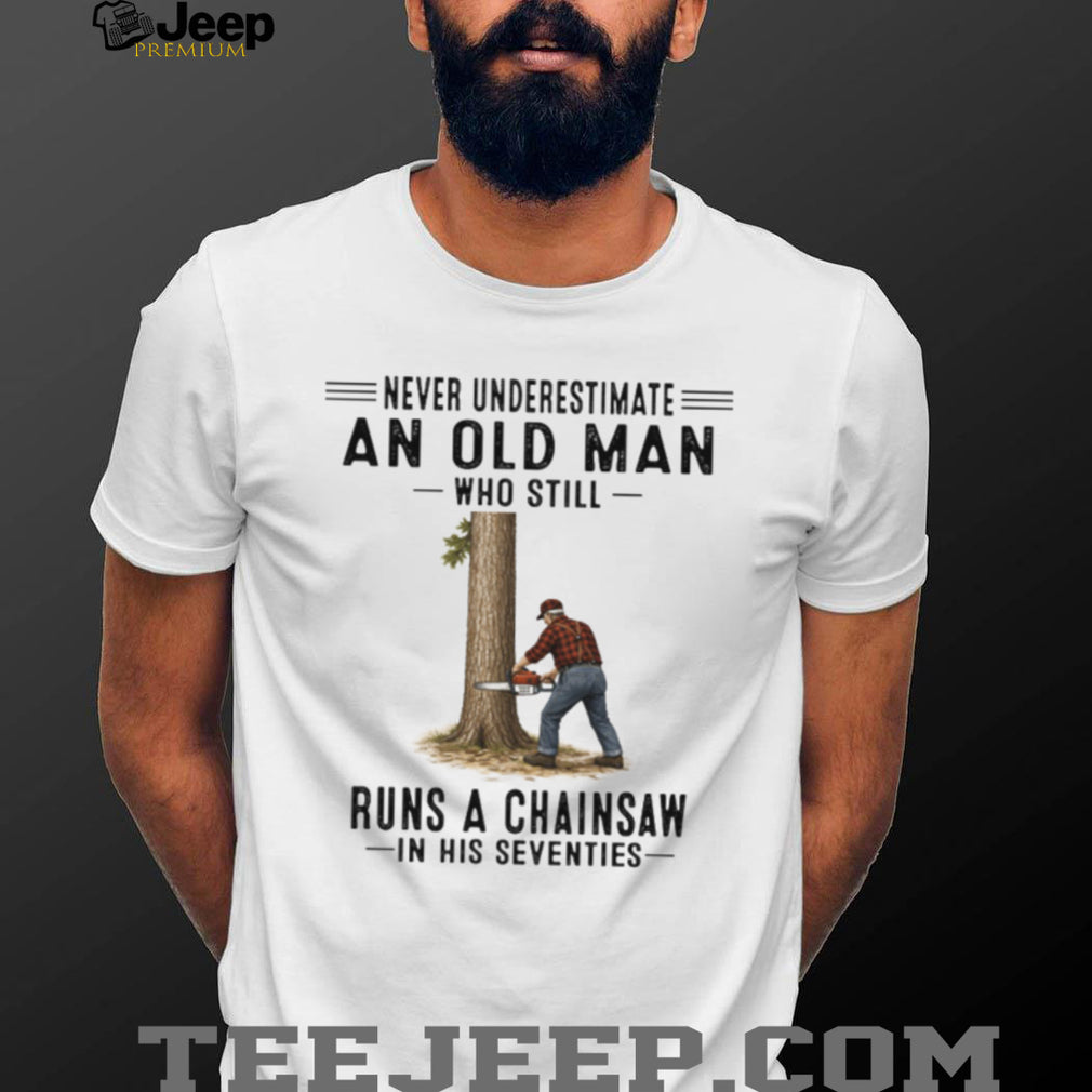 Never Underestimate An Old Man Who Still Runs A Chainsaw In His Seventies Shirt