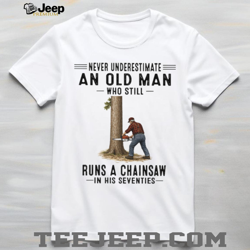 Never Underestimate An Old Man Who Still Runs A Chainsaw In His Seventies Shirt