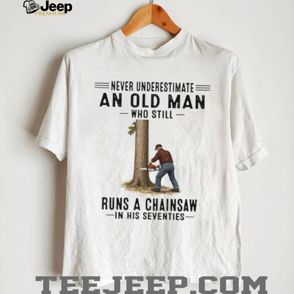 Never Underestimate An Old Man Who Still Runs A Chainsaw In His Seventies Shirt