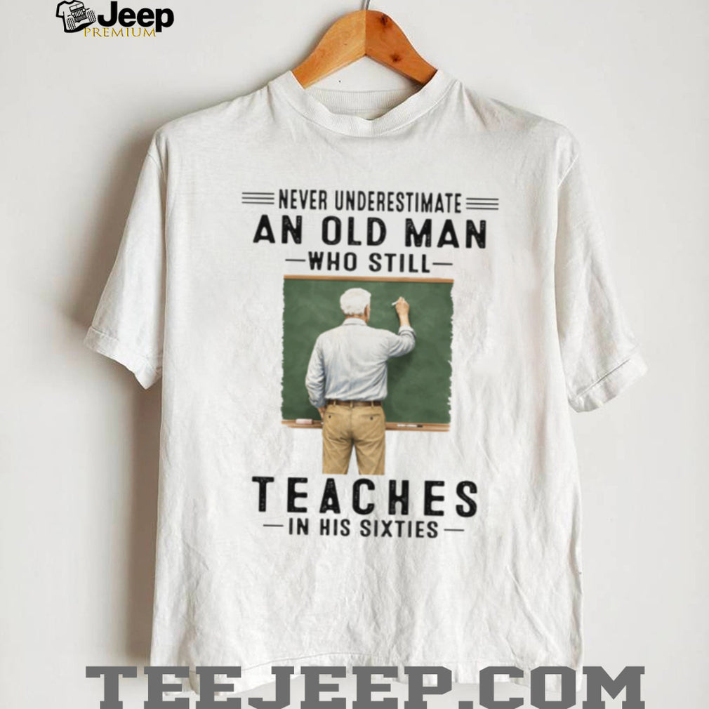 Never Underestimate An Old Man Who Still Teaches in his Sixties Shirt