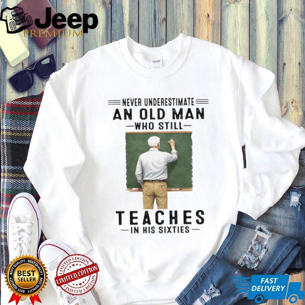 Never Underestimate An Old Man Who Still Teaches in his Sixties Shirt