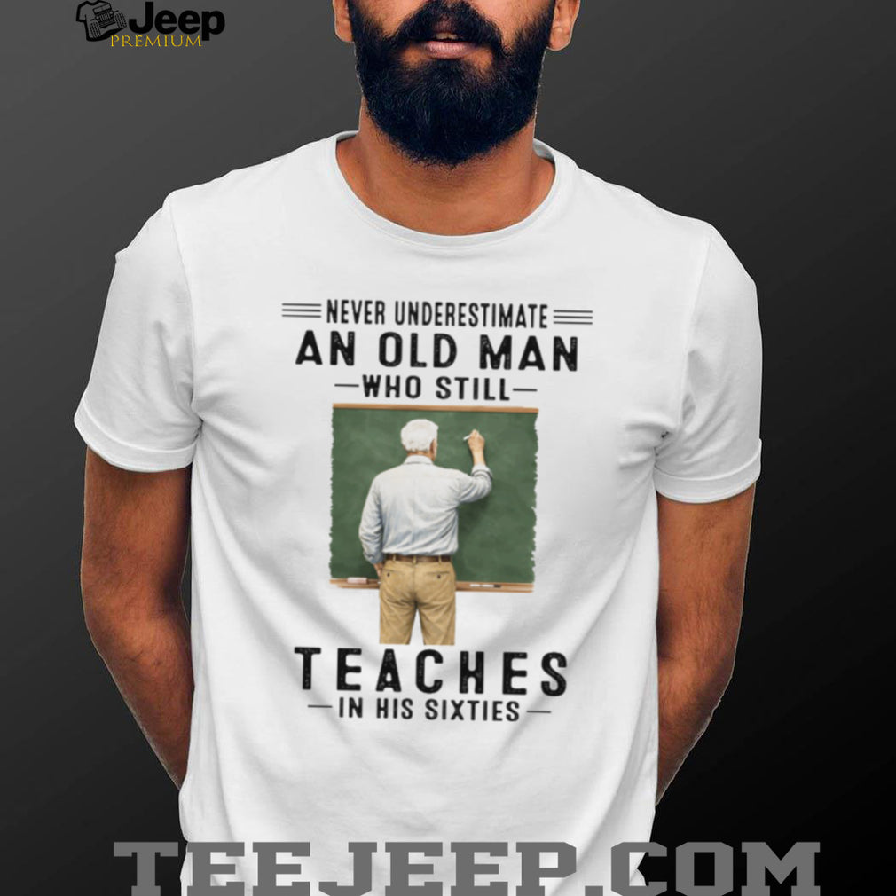 Never Underestimate An Old Man Who Still Teaches in his Sixties Shirt
