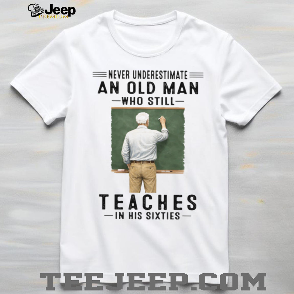 Never Underestimate An Old Man Who Still Teaches in his Sixties Shirt