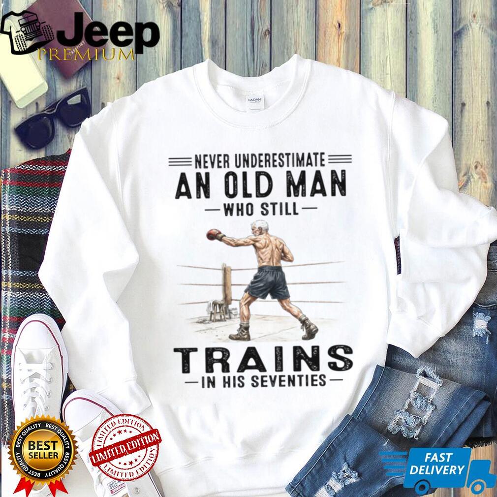 Never Underestimate An Old Man Who Still Trains In His Seventies Shirt