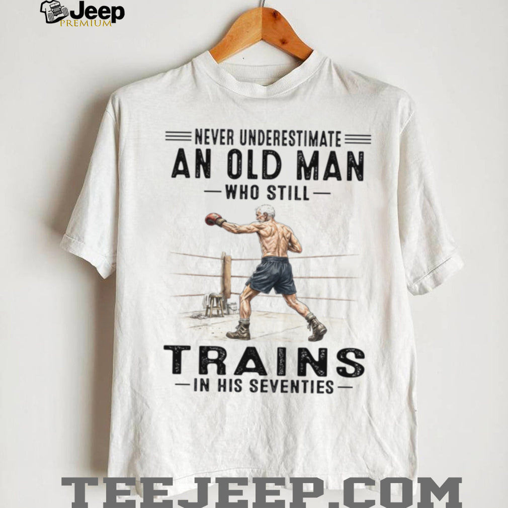 Never Underestimate An Old Man Who Still Trains In His Seventies Shirt