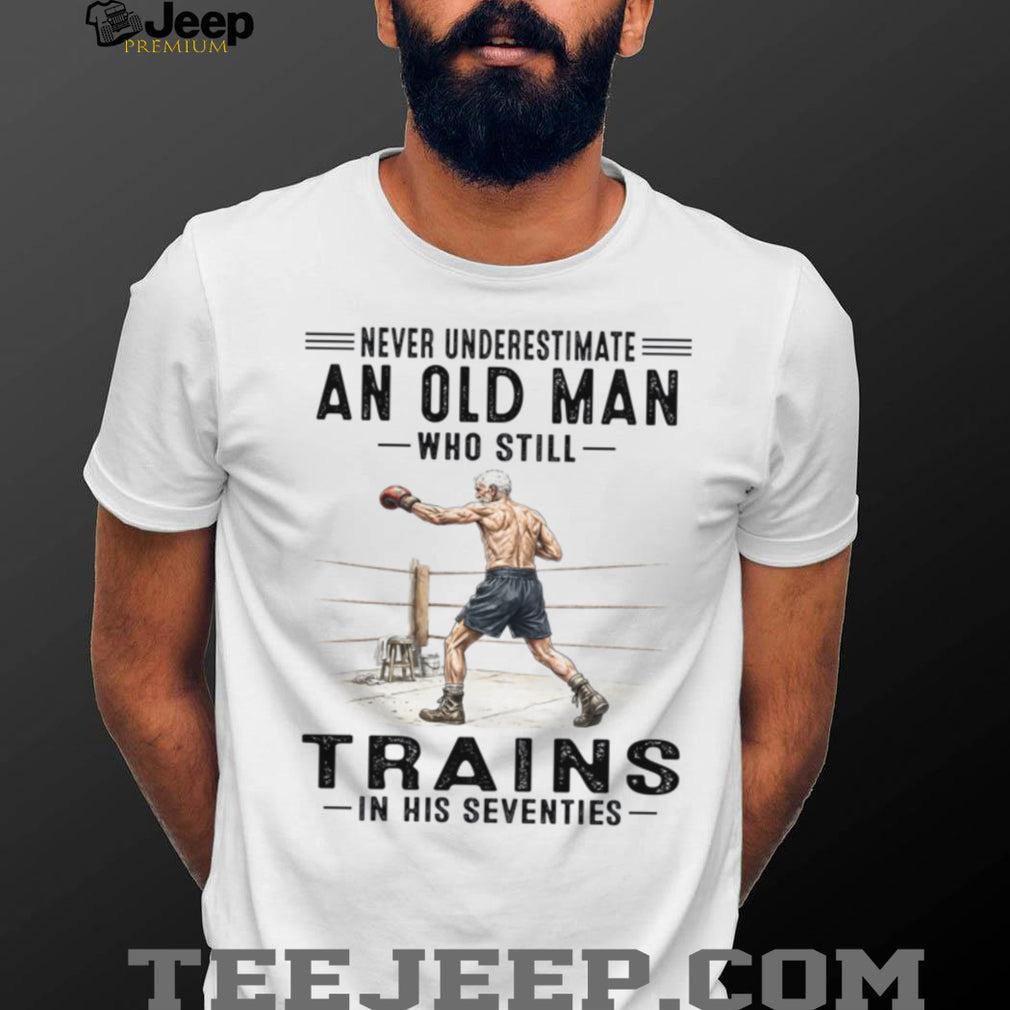 Never Underestimate An Old Man Who Still Trains In His Seventies Shirt