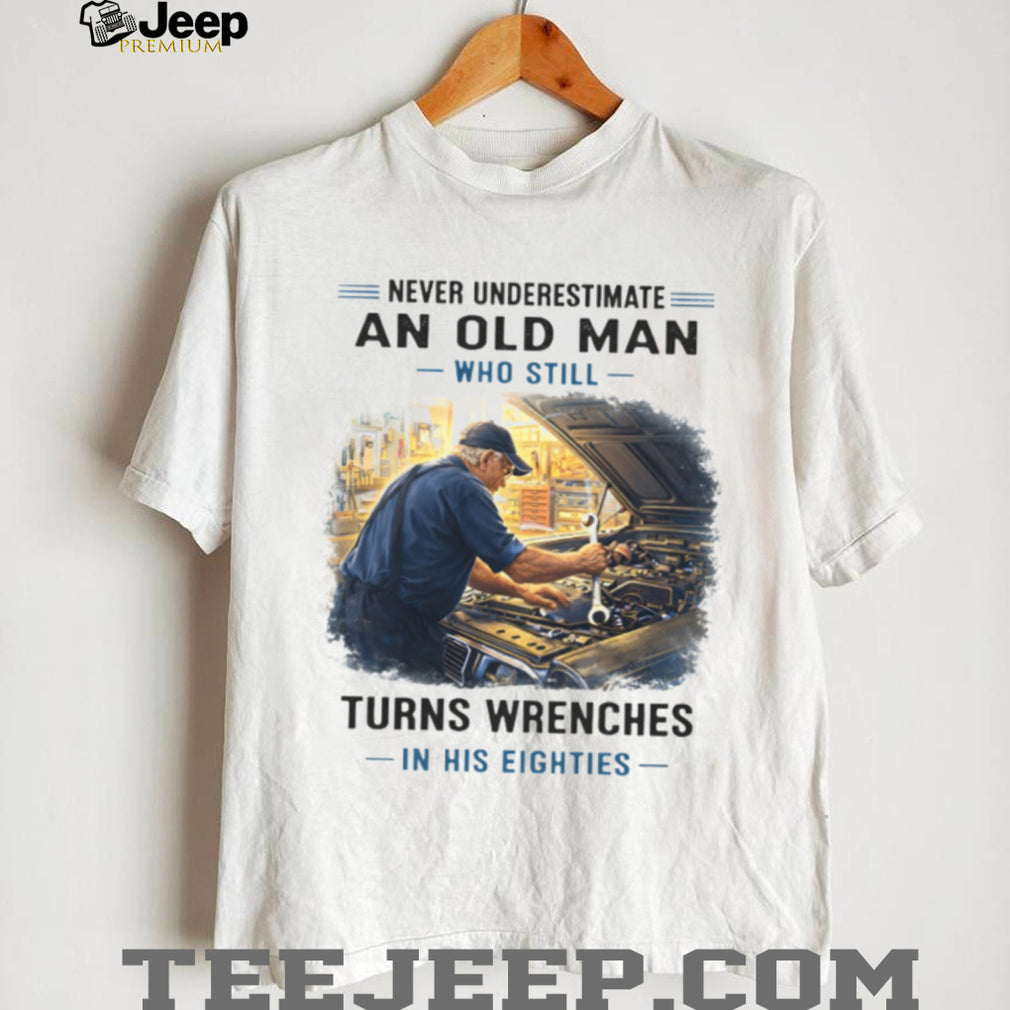 Never Underestimate An Old Man Who Still Turns Wrenches In His Eighties Mechanic T Shirt