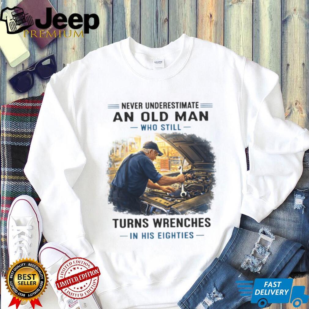 Never Underestimate An Old Man Who Still Turns Wrenches In His Eighties Mechanic T Shirt