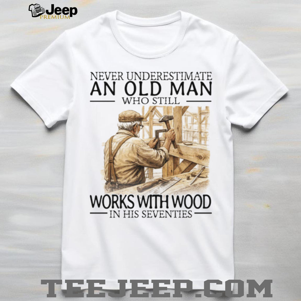 Never Underestimate An Old Man Who Still Works With Wood In His Seventies T Shirt