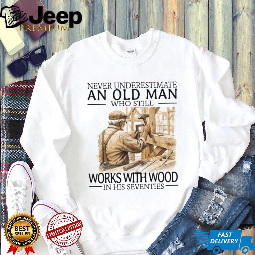Never Underestimate An Old Man Who Still Works With Wood In His Seventies T Shirt
