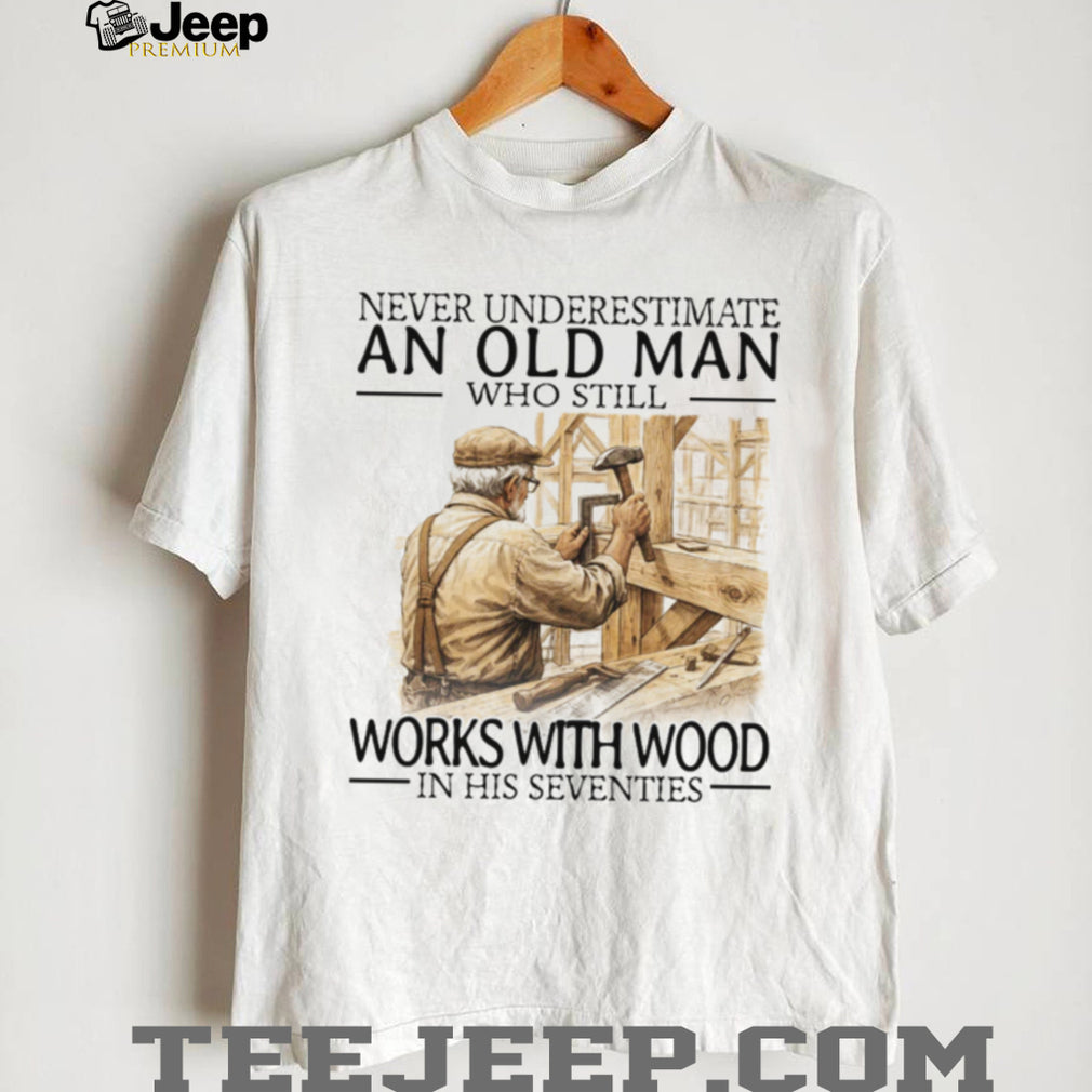 Never Underestimate An Old Man Who Still Works With Wood In His Seventies T Shirt