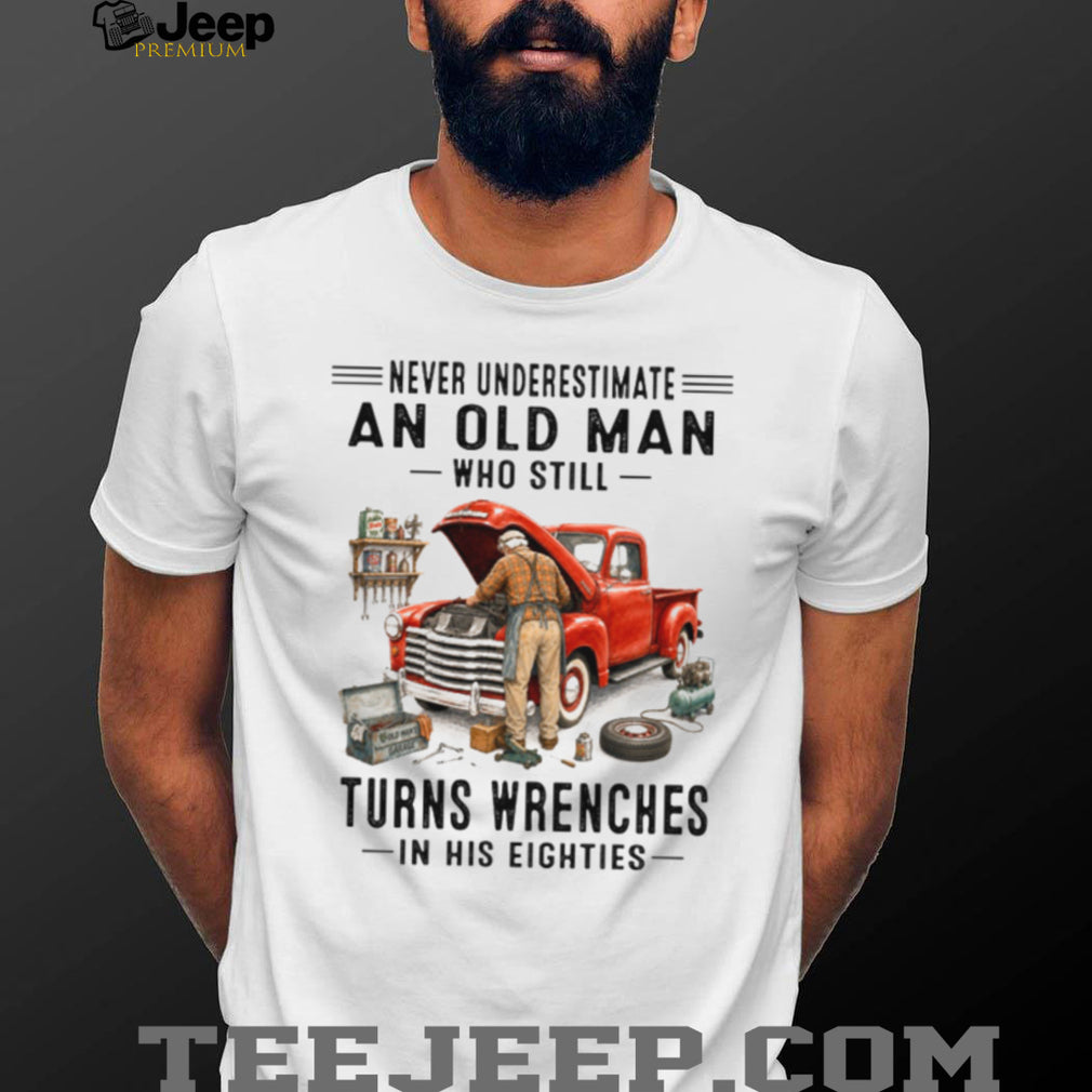 Never Underestimate An Old Man Who Turns Wrenches In His Eighties Shirt